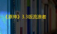 《原神》3.3版流浪者养成素材收集攻略